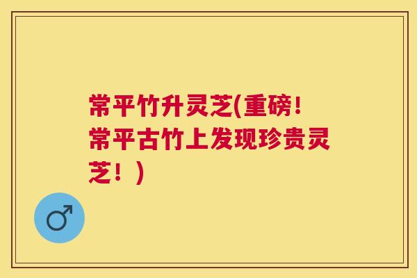 常平竹升灵芝(重磅！常平古竹上发现珍贵灵芝！)