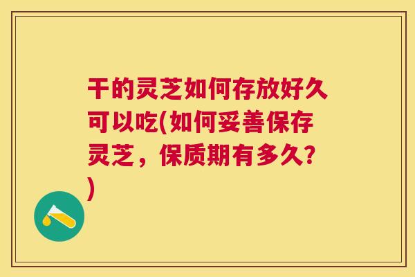 干的灵芝如何存放好久可以吃(如何妥善保存灵芝，保质期有多久？)