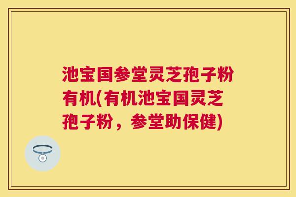 池宝国参堂灵芝孢子粉有机(有机池宝国灵芝孢子粉,参堂助保健) 池宝国参堂灵芝孢子粉有机(有机池宝国灵芝孢子粉,参堂助保健)