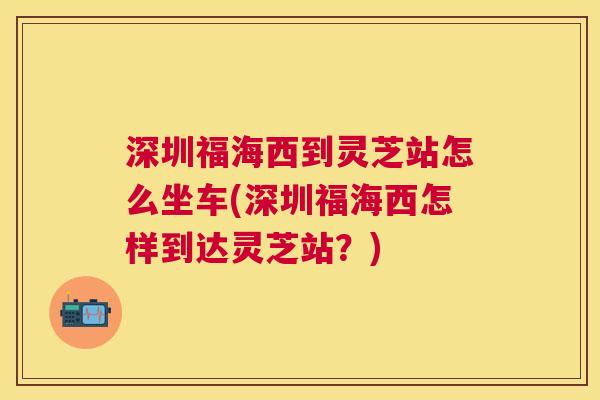 深圳福海西到灵芝站怎么坐车(深圳福海西怎样到达灵芝站?) 深圳福海西到灵芝站怎么坐车(深圳福海西怎样到达灵芝站?)