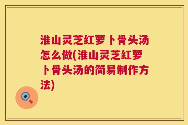 淮山灵芝红萝卜骨头汤怎么做(淮山灵芝红萝卜骨头汤的简易制作方法)