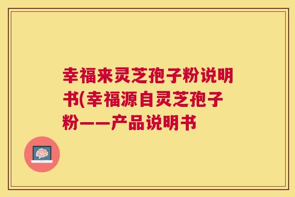 幸福来灵芝孢子粉说明书(幸福源自灵芝孢子粉——产品说明书 幸福来灵芝孢子粉说明书(幸福源自灵芝孢子粉——产品说明书
