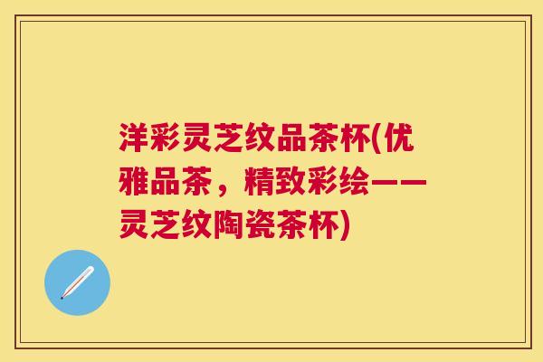洋彩灵芝纹品茶杯(优雅品茶，精致彩绘——灵芝纹陶瓷茶杯)