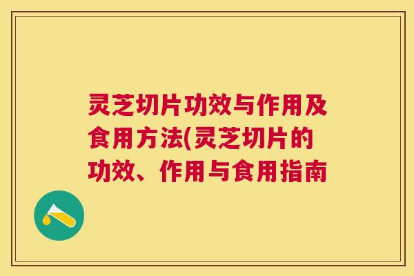 灵芝切片功效与作用及食用方法(灵芝切片的功效、作用与食用指南 灵芝切片功效与作用及食用方法(灵芝切片的功效、作用与食用指南