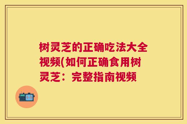 树灵芝的正确吃法大全视频(如何正确食用树灵芝:完整指南视频 树灵芝的正确吃法大全视频(如何正确食用树灵芝:完整指南视频