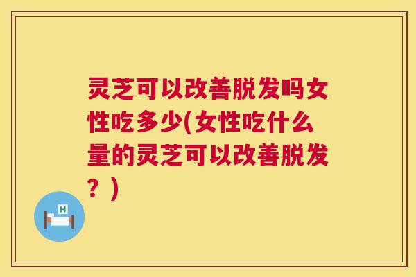 灵芝可以改善吗女性吃多少(女性吃什么量的灵芝可以改善？)