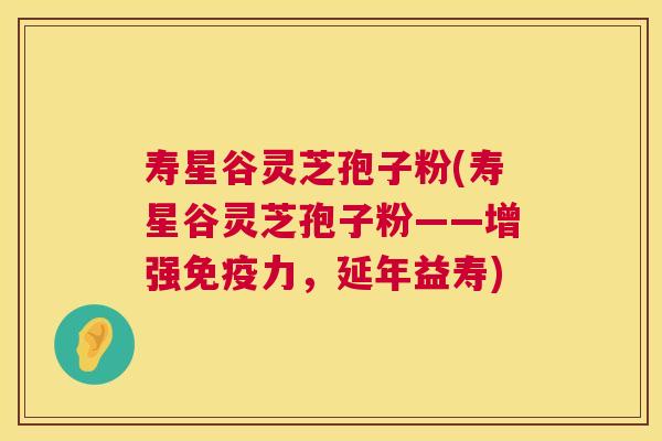 寿星谷灵芝孢子粉(寿星谷灵芝孢子粉——增强免疫力，延年益寿)