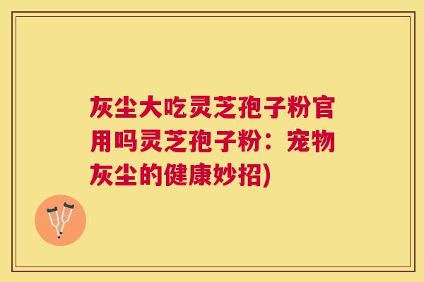 灰尘大吃灵芝孢子粉官用吗灵芝孢子粉:宠物灰尘的健康妙招) 灰尘大吃灵芝孢子粉官用吗灵芝孢子粉:宠物灰尘的健康妙招)