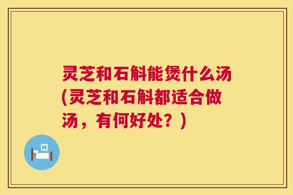 灵芝和石斛能煲什么汤(灵芝和石斛都适合做汤,有何好处?) 灵芝和石斛能煲什么汤(灵芝和石斛都适合做汤,有何好处?)