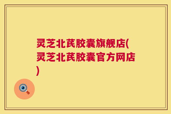 灵芝北芪胶囊旗舰店(灵芝北芪胶囊官方网店)