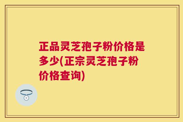 正品灵芝孢子粉价格是多少(正宗灵芝孢子粉价格查询)