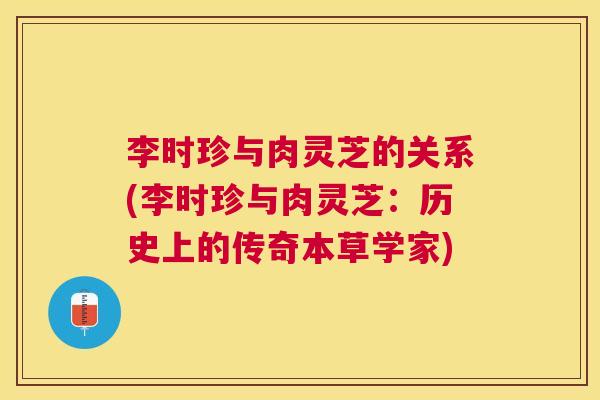 李时珍与肉灵芝的关系(李时珍与肉灵芝：历史上的传奇本草学家)