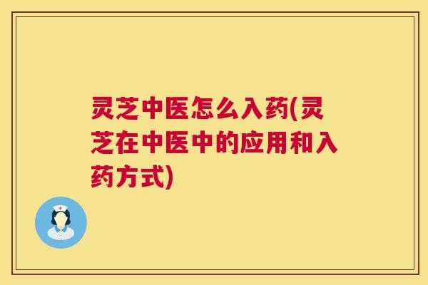 灵芝中医怎么入药(灵芝在中医中的应用和入药方式) 灵芝中医怎么入药(灵芝在中医中的应用和入药方式)