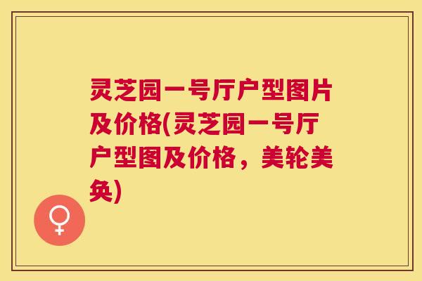 灵芝园一号厅户型图片及价格(灵芝园一号厅户型图及价格,美轮美奂) 灵芝园一号厅户型图片及价格(灵芝园一号厅户型图及价格,美轮美奂)