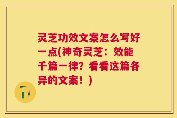 灵芝功效文案怎么写好一点(神奇灵芝:效能千篇一律?看看这篇各异的文案!) 灵芝功效文案怎么写好一点(神奇灵芝:效能千篇一律?看看这篇各异的文案!)