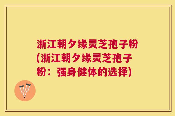 浙江朝夕缘灵芝孢子粉(浙江朝夕缘灵芝孢子粉:强身健体的选择) 浙江朝夕缘灵芝孢子粉(浙江朝夕缘灵芝孢子粉:强身健体的选择)