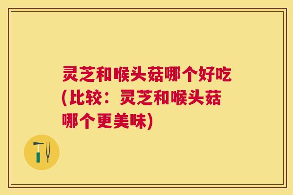 灵芝和喉头菇哪个好吃(比较:灵芝和喉头菇哪个更美味) 灵芝和喉头菇哪个好吃(比较:灵芝和喉头菇哪个更美味)