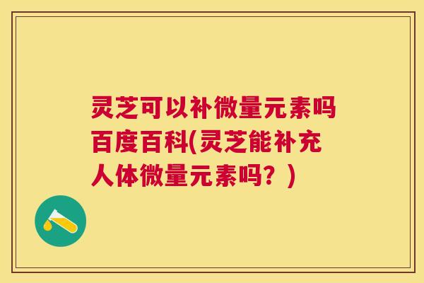 灵芝可以补微量元素吗百度百科(灵芝能补充人体微量元素吗?) 灵芝可以补微量元素吗百度百科(灵芝能补充人体微量元素吗?)