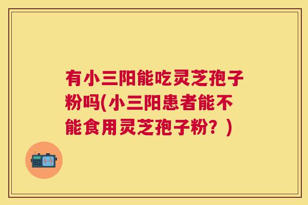 有小三阳能吃灵芝孢子粉吗(小三阳患者能不能食用灵芝孢子粉?) 有小三阳能吃灵芝孢子粉吗(小三阳患者能不能食用灵芝孢子粉?)