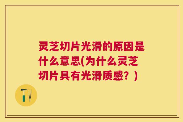 灵芝切片光滑的原因是什么意思(为什么灵芝切片具有光滑质感?) 灵芝切片光滑的原因是什么意思(为什么灵芝切片具有光滑质感?)