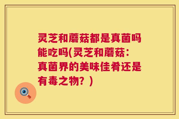 灵芝和蘑菇都是真菌吗能吃吗(灵芝和蘑菇:真菌界的美味佳肴还是有毒之物?) 灵芝和蘑菇都是真菌吗能吃吗(灵芝和蘑菇:真菌界的美味佳肴还是有毒之物?)