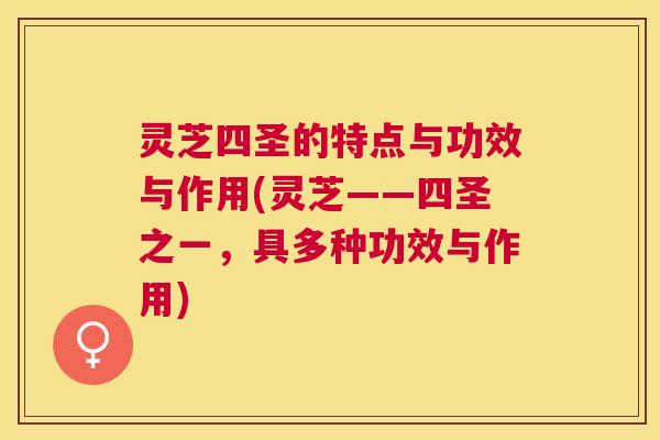 灵芝四圣的特点与功效与作用(灵芝——四圣之一,具多种功效与作用) 灵芝四圣的特点与功效与作用(灵芝——四圣之一,具多种功效与作用)
