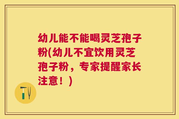 幼儿能不能喝灵芝孢子粉(幼儿不宜饮用灵芝孢子粉,专家提醒家长注意!) 幼儿能不能喝灵芝孢子粉(幼儿不宜饮用灵芝孢子粉,专家提醒家长注意!)