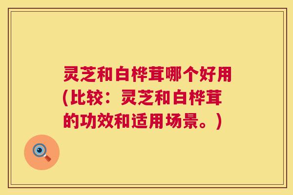 灵芝和白桦茸哪个好用(比较:灵芝和白桦茸的功效和适用场景。) 灵芝和白桦茸哪个好用(比较:灵芝和白桦茸的功效和适用场景。)