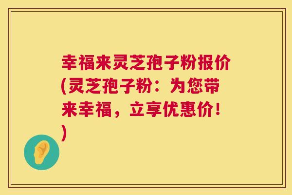 幸福来灵芝孢子粉报价(灵芝孢子粉:为您带来幸福,立享优惠价!) 幸福来灵芝孢子粉报价(灵芝孢子粉:为您带来幸福,立享优惠价!)
