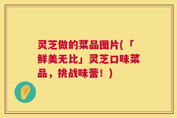 灵芝做的菜品图片(「鲜美无比」灵芝口味菜品,挑战味蕾!) 灵芝做的菜品图片(「鲜美无比」灵芝口味菜品,挑战味蕾!)