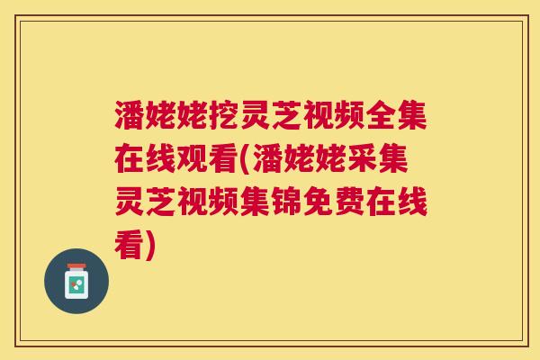 潘姥姥挖灵芝视频全集在线观看(潘姥姥采集灵芝视频集锦免费在线看)