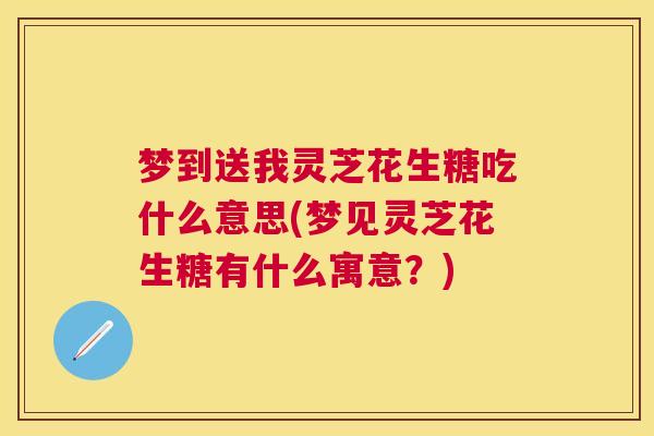 梦到送我灵芝花生糖吃什么意思(梦见灵芝花生糖有什么寓意?) 梦到送我灵芝花生糖吃什么意思(梦见灵芝花生糖有什么寓意?)
