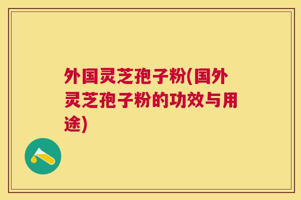 外国灵芝孢子粉(国外灵芝孢子粉的功效与用途)