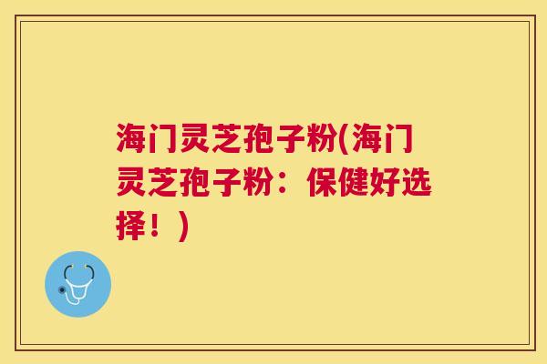 海门灵芝孢子粉(海门灵芝孢子粉：保健好选择！)