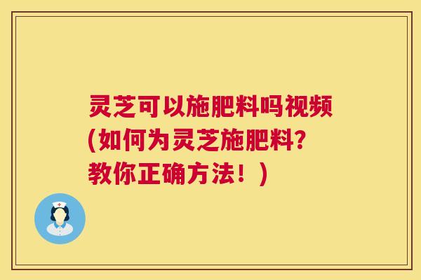 灵芝可以施肥料吗视频(如何为灵芝施肥料？教你正确方法！)