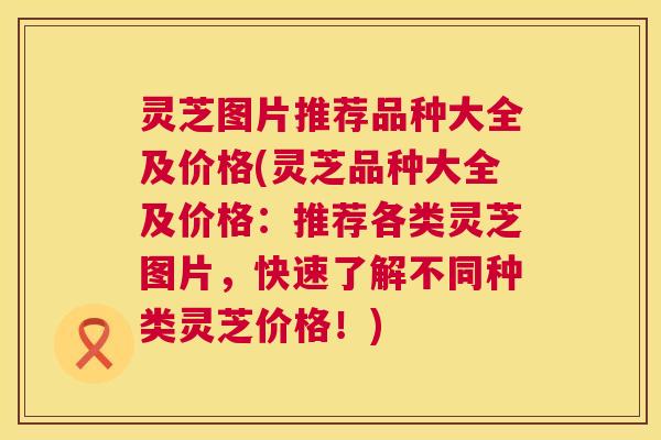 灵芝图片推荐品种大全及价格(灵芝品种大全及价格：推荐各类灵芝图片，快速了解不同种类灵芝价格！)
