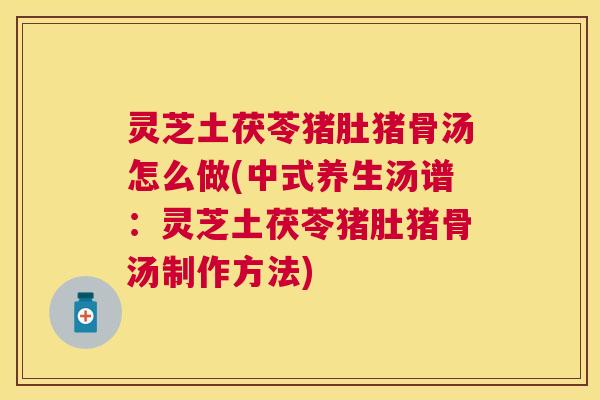灵芝土茯苓猪肚猪骨汤怎么做(中式养生汤谱:灵芝土茯苓猪肚猪骨汤制作方法) 灵芝土茯苓猪肚猪骨汤怎么做(中式养生汤谱:灵芝土茯苓猪肚猪骨汤制作方法)