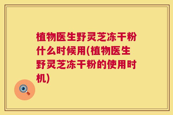 植物医生野灵芝冻干粉什么时候用(植物医生野灵芝冻干粉的使用时机) 植物医生野灵芝冻干粉什么时候用(植物医生野灵芝冻干粉的使用时机)