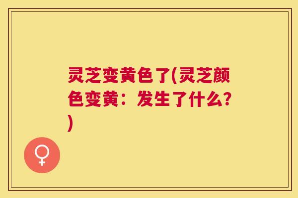 灵芝变黄色了(灵芝颜色变黄:发生了什么?) 灵芝变黄色了(灵芝颜色变黄:发生了什么?)