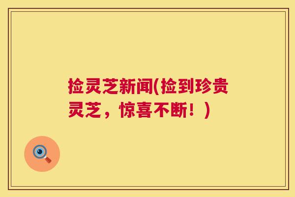 捡灵芝新闻(捡到珍贵灵芝,惊喜不断!) 捡灵芝新闻(捡到珍贵灵芝,惊喜不断!)