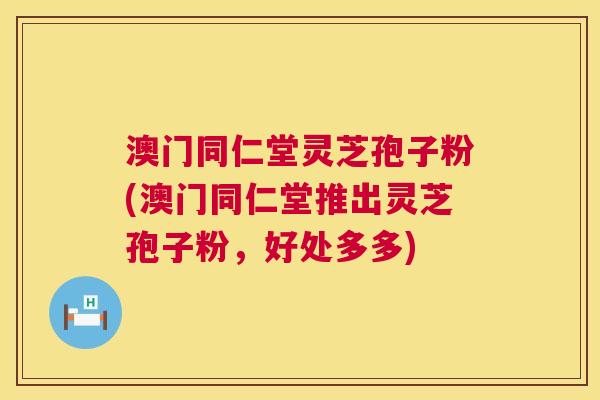 澳门同仁堂灵芝孢子粉(澳门同仁堂推出灵芝孢子粉,好处多多) 澳门同仁堂灵芝孢子粉(澳门同仁堂推出灵芝孢子粉,好处多多)
