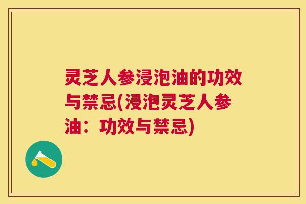 灵芝人参浸泡油的功效与禁忌(浸泡灵芝人参油:功效与禁忌) 灵芝人参浸泡油的功效与禁忌(浸泡灵芝人参油:功效与禁忌)