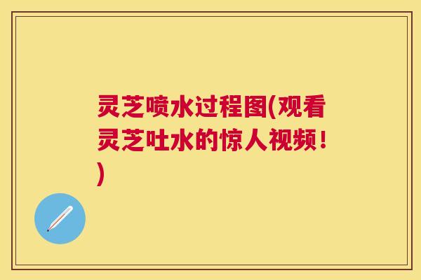 灵芝喷水过程图(观看灵芝吐水的惊人视频!) 灵芝喷水过程图(观看灵芝吐水的惊人视频!)