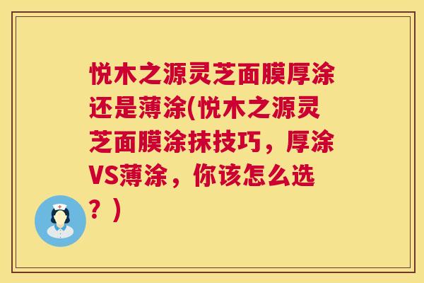 悦木之源灵芝面膜厚涂还是薄涂(悦木之源灵芝面膜涂抹技巧,厚涂VS薄涂,你该怎么选?) 悦木之源灵芝面膜厚涂还是薄涂(悦木之源灵芝面膜涂抹技巧,厚涂VS薄涂,你该怎么选?)