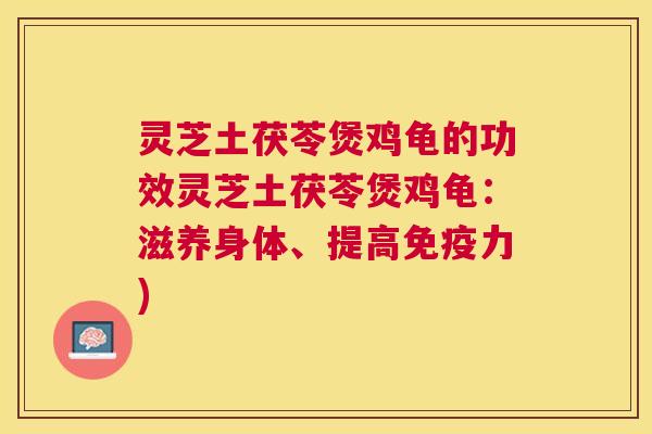 灵芝土茯苓煲鸡龟的功效灵芝土茯苓煲鸡龟:滋养身体、提高免疫力) 灵芝土茯苓煲鸡龟的功效灵芝土茯苓煲鸡龟:滋养身体、提高免疫力)