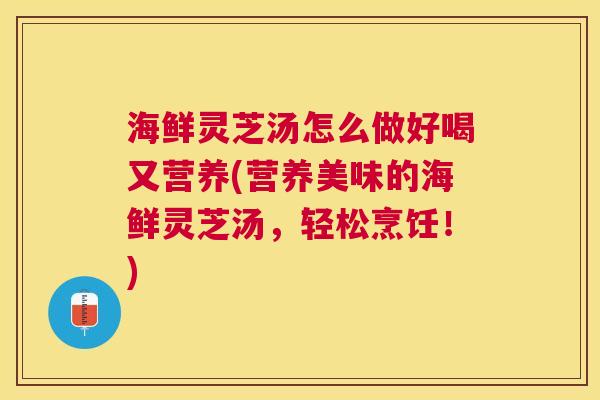 海鲜灵芝汤怎么做好喝又营养(营养美味的海鲜灵芝汤,轻松烹饪!) 海鲜灵芝汤怎么做好喝又营养(营养美味的海鲜灵芝汤,轻松烹饪!)