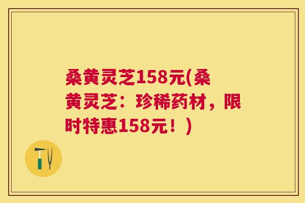 桑黄灵芝158元(桑黄灵芝:珍稀药材,限时特惠158元!) 桑黄灵芝158元(桑黄灵芝:珍稀药材,限时特惠158元!)