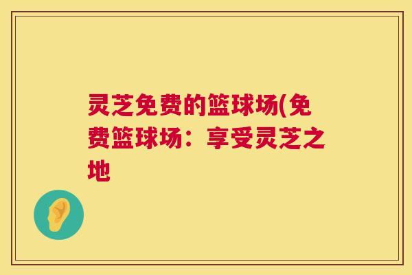 灵芝免费的篮球场(免费篮球场:享受灵芝之地 灵芝免费的篮球场(免费篮球场:享受灵芝之地