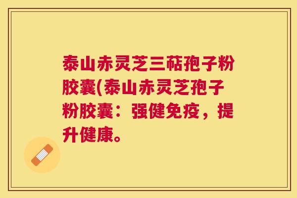 泰山赤灵芝三萜孢子粉胶囊(泰山赤灵芝孢子粉胶囊:强健免疫,提升健康。 泰山赤灵芝三萜孢子粉胶囊(泰山赤灵芝孢子粉胶囊:强健免疫,提升健康。