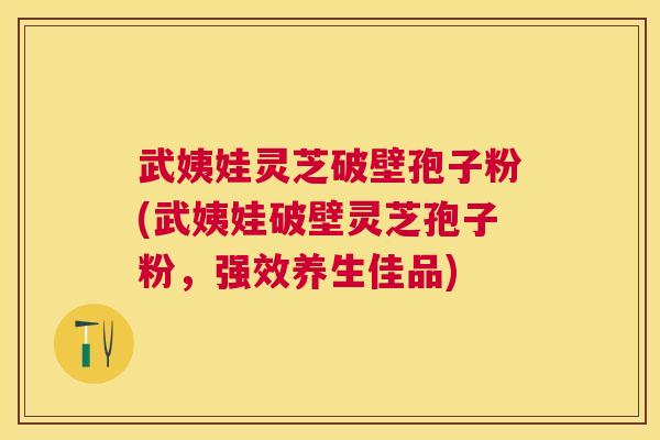 武姨娃灵芝破壁孢子粉(武姨娃破壁灵芝孢子粉，强效养生佳品)